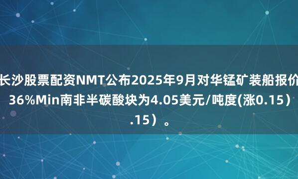 长沙股票配资NMT公布2025年9月对华锰矿装船报价：36%Min南非半碳酸块为4.05美元/吨度(涨0.15）。