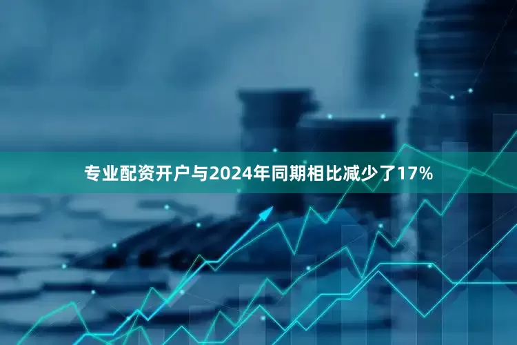 专业配资开户与2024年同期相比减少了17%