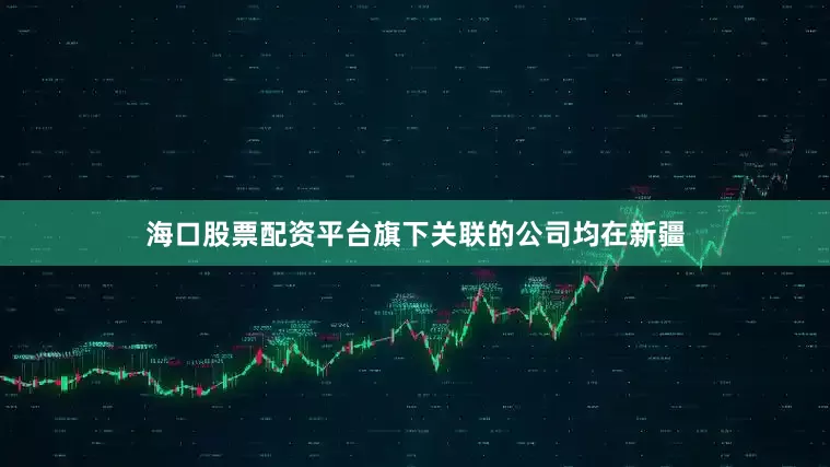 海口股票配资平台旗下关联的公司均在新疆