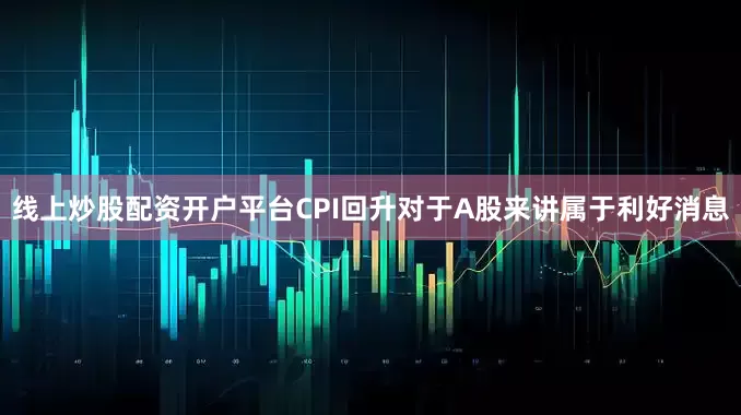 线上炒股配资开户平台CPI回升对于A股来讲属于利好消息