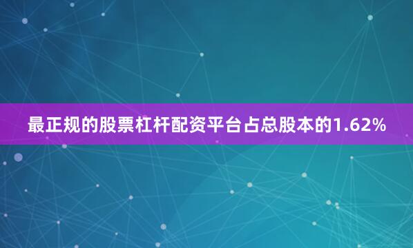 最正规的股票杠杆配资平台占总股本的1.62%