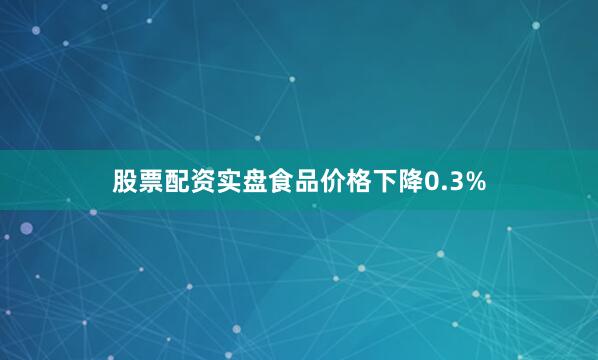 股票配资实盘食品价格下降0.3%