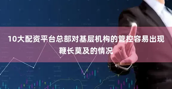 10大配资平台总部对基层机构的管控容易出现鞭长莫及的情况