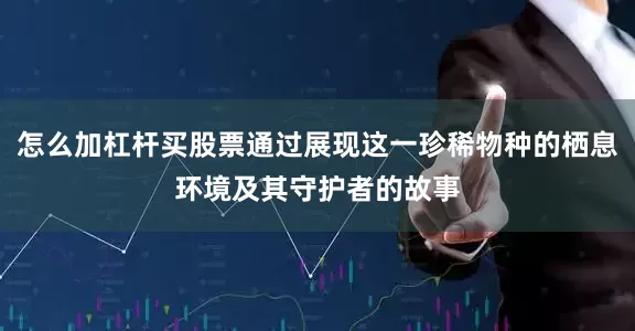 怎么加杠杆买股票通过展现这一珍稀物种的栖息环境及其守护者的故事