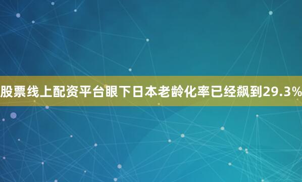 股票线上配资平台眼下日本老龄化率已经飙到29.3%