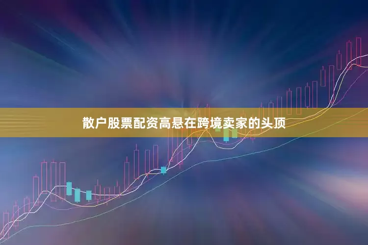 散户股票配资高悬在跨境卖家的头顶