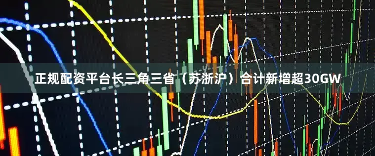 正规配资平台长三角三省（苏浙沪）合计新增超30GW