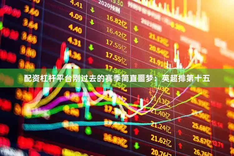 配资杠杆平台刚过去的赛季简直噩梦：英超排第十五