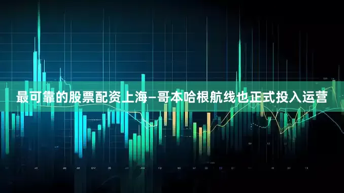最可靠的股票配资上海—哥本哈根航线也正式投入运营