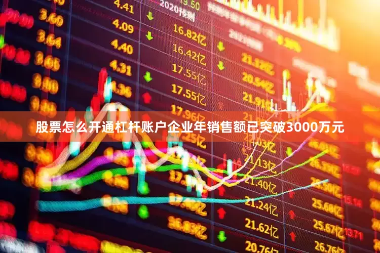 股票怎么开通杠杆账户企业年销售额已突破3000万元