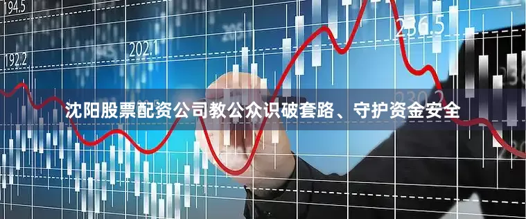 沈阳股票配资公司教公众识破套路、守护资金安全