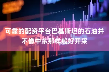 可靠的配资平台巴基斯坦的石油并不像中东那样般好开采