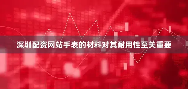 深圳配资网站手表的材料对其耐用性至关重要