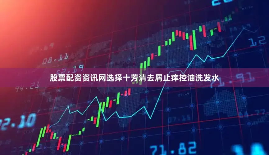 股票配资资讯网选择十芳清去屑止痒控油洗发水
