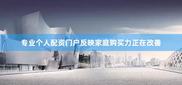 专业个人配资门户反映家庭购买力正在改善