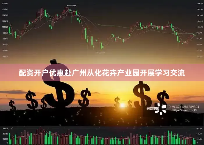 配资开户优惠赴广州从化花卉产业园开展学习交流