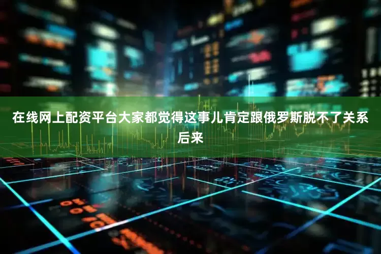 在线网上配资平台大家都觉得这事儿肯定跟俄罗斯脱不了关系后来