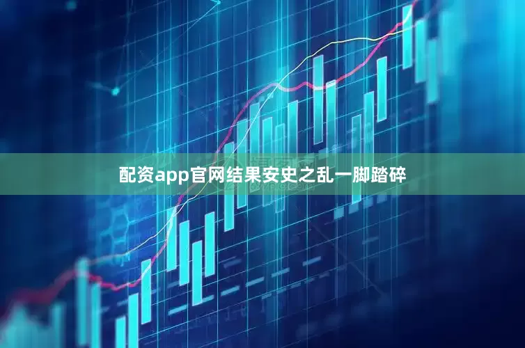 配资app官网结果安史之乱一脚踏碎