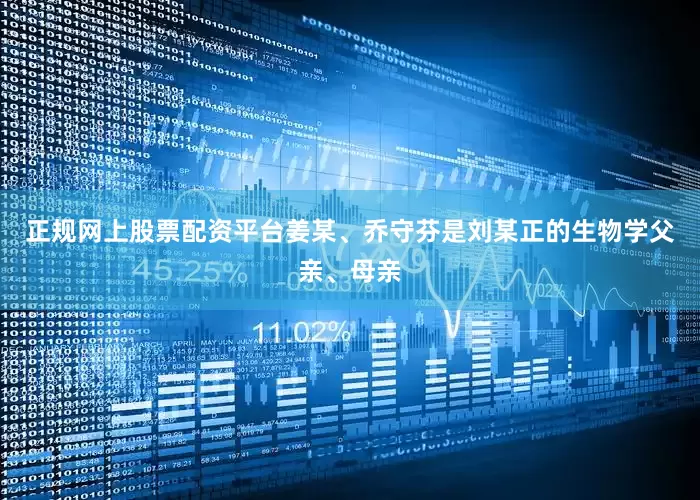 正规网上股票配资平台姜某、乔守芬是刘某正的生物学父亲、母亲