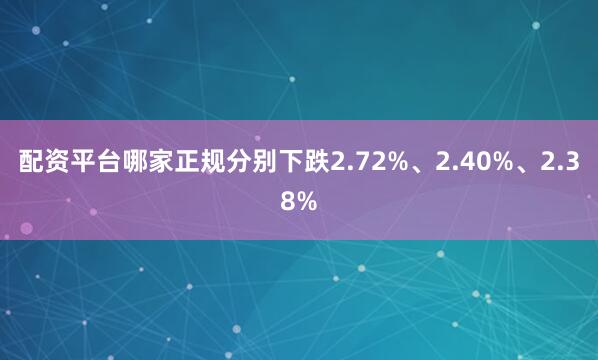 配资平台哪家正规分别下跌2.72%、2.40%、2.38%