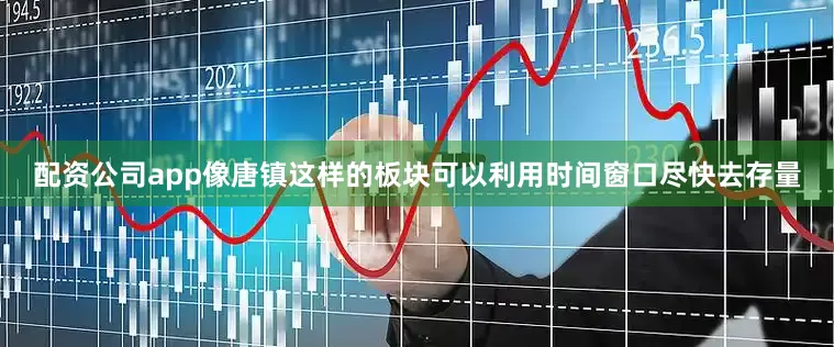 配资公司app像唐镇这样的板块可以利用时间窗口尽快去存量