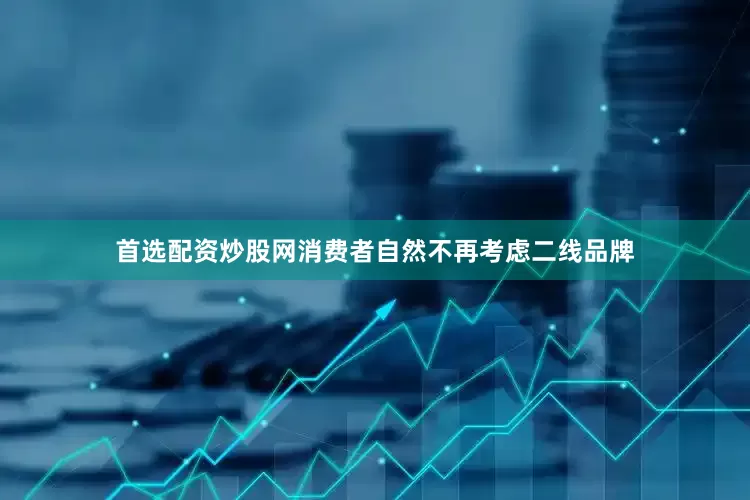 首选配资炒股网消费者自然不再考虑二线品牌