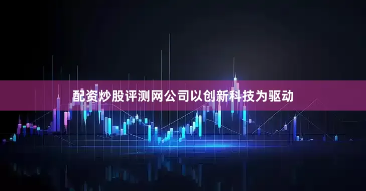 配资炒股评测网公司以创新科技为驱动