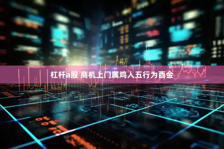 杠杆a股 商机上门属鸡人五行为酉金
