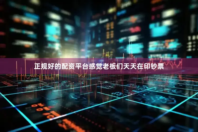 正规好的配资平台感觉老板们天天在印钞票