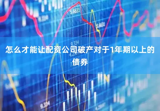 怎么才能让配资公司破产对于1年期以上的债券