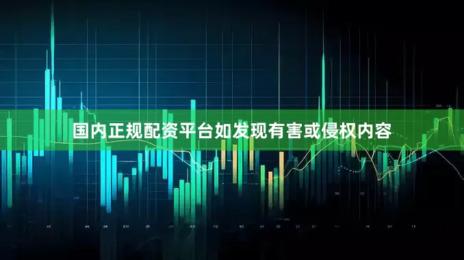 国内正规配资平台如发现有害或侵权内容