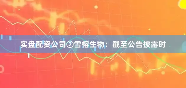 实盘配资公司　　②雪榕生物：截至公告披露时