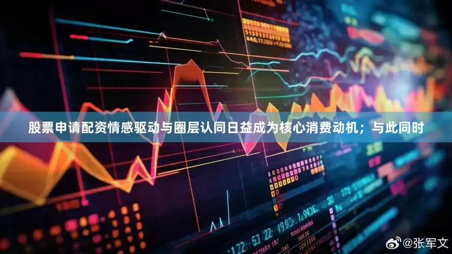 股票申请配资情感驱动与圈层认同日益成为核心消费动机；与此同时