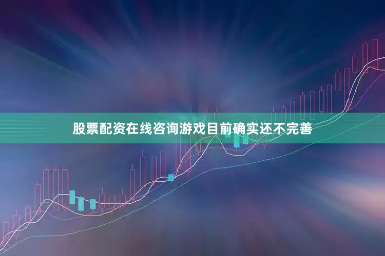股票配资在线咨询游戏目前确实还不完善
