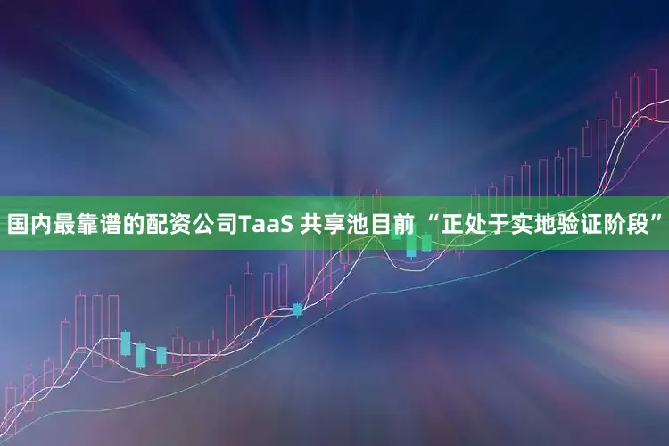 国内最靠谱的配资公司TaaS 共享池目前 “正处于实地验证阶段”