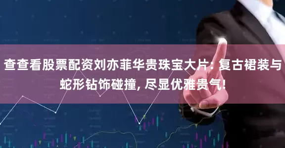 查查看股票配资刘亦菲华贵珠宝大片: 复古裙装与蛇形钻饰碰撞, 尽显优雅贵气!