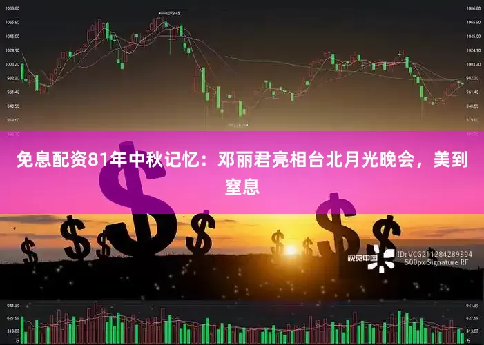 免息配资81年中秋记忆：邓丽君亮相台北月光晚会，美到窒息