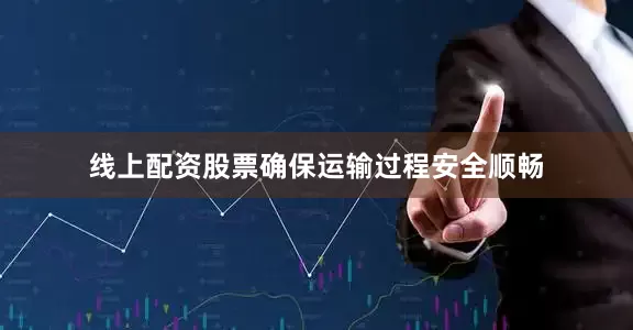 线上配资股票确保运输过程安全顺畅
