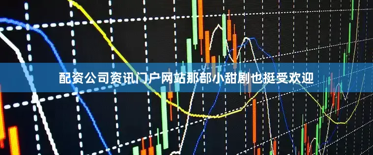 配资公司资讯门户网站那部小甜剧也挺受欢迎