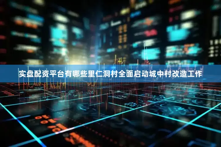 实盘配资平台有哪些里仁洞村全面启动城中村改造工作