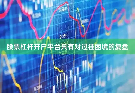 股票杠杆开户平台只有对过往困境的复盘